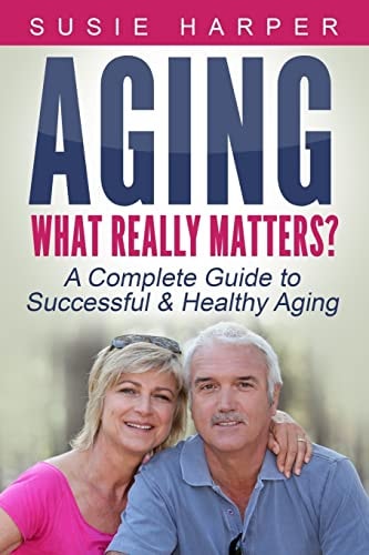 Aging: What Really Matters? A Complete Guide to Successful and Healthy Aging