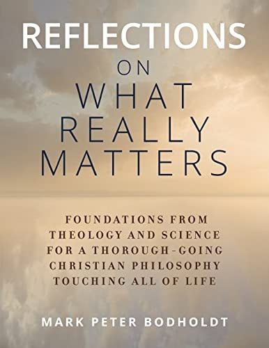 Reflections on What Really Matters Foundations from Theology and Science for a Thorough-Going Christian Philosophy Touching All of Life