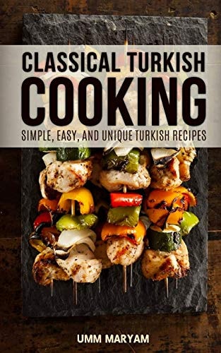 Classical Turkish Cooking Simple, Easy, and Unique Turkish Recipes
