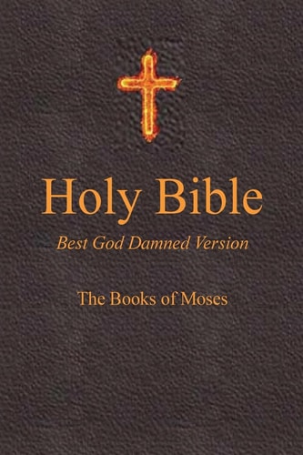 Holy Bible - Best God Damned Version - The Books of Moses For Atheists, Agnostics, and Fans of Religious Stupidity