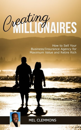Creating Millionaires How to Sell Your Business/Insurance Agency for Maximum Value and Retire Rich