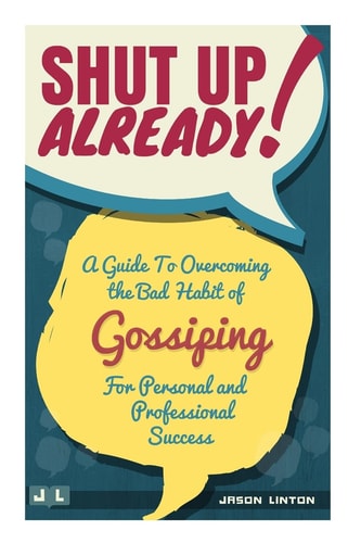 Shut Up Already! A Guide to Overcoming the Bad Habit of Gossiping for Personal and Professional Success