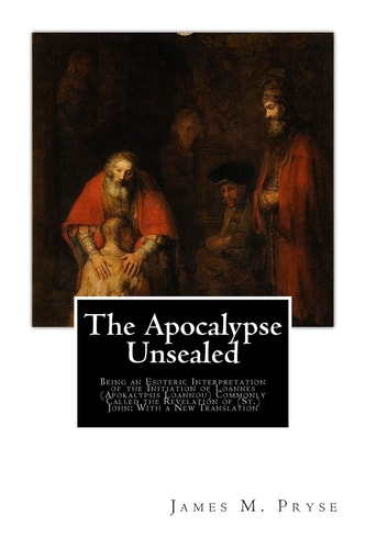 The Apocalypse Unsealed Being an Esoteric Interpretation of the Initiation of Loannes (Apokalypsis Loannou) Commonly Called the Revelation of (St.) John: With a New Translation