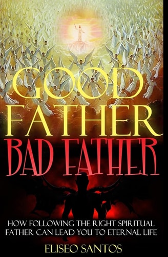 Good Father, Bad Father : How Following the Right Spiritual Father Can Lead You to Eternal Life