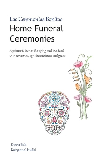 Home Funeral Ceremonies A Primer to Honor the Dying and the Dead with Reverence, Light-heartedness and Grace