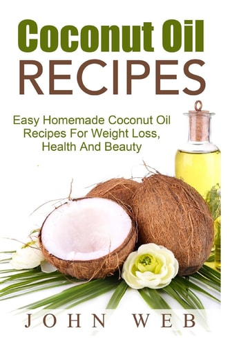 Coconut Oil Coconut Oil Recipes - Easy Homemade Coconut Oil Recipes For Weight Loss, Health And Beauty