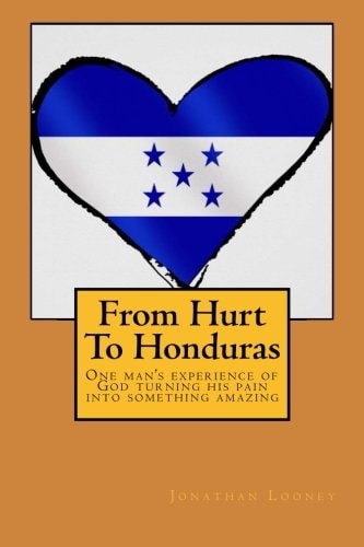 From Hurt To Honduras One Man's Journey of Turning Pain Into Something Amazing