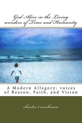 God Alive in the Living Wonders of Time and Humanity A Modern Allegory: Voices of Reason, Faith, and Vision