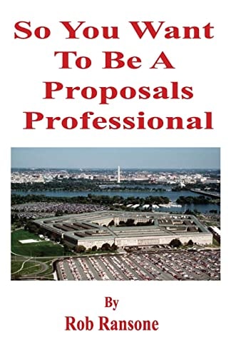 So You Want To Be A Proposals Professional A Collection of Case Studies of Successful and Unsuccessful Proposals to the U.S. Government