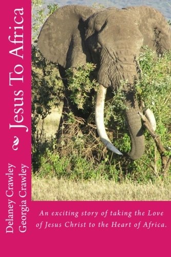 Jesus To Africa An Exciting Story of Taking the Love of Jesus Christ to the Heart of Africa