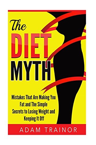 The Diet Myth Mistakes That Are Making You Fat And Simple Secrets to Losing Weight and Keeping It Off