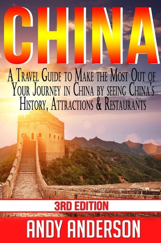 China A Travel Guide to Make the Most Out of Your Journey in China by Seeing China's History, Attractions & Restaurants