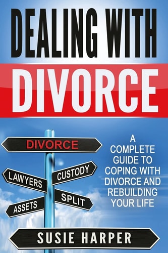 Dealing with Divorce A Complete Guide to Coping with Divorce and Rebuilding Your Life