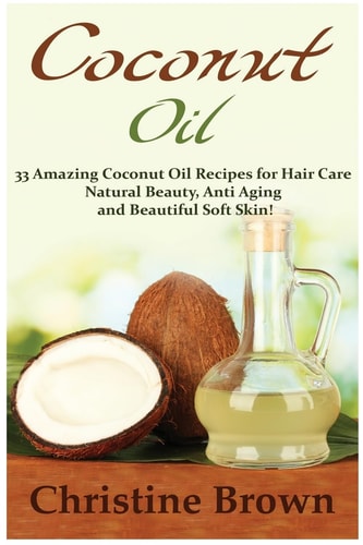 Coconut Oil Coconut Oil for Beginners - 33 Amazing Coconut Oil Recipes for Hair Care, Natural Beauty, Anti-Aging and Beautiful Soft Skin!