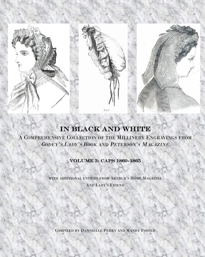In Black and White Caps: a Comprehensive Look at the Millinery Engravings of Caps from Godey's Lady's Book and Peterson's Magazine 1860-1865.