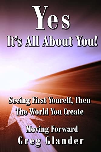 Yes, It's All About You! Seeing First Yourself, Then The World You Create
