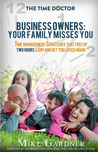 Business Owners Your Family Misses You: Time Management Strategies That Free Up Two Hours A Day And Get You Loved Again