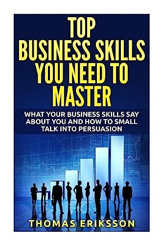 Top Business Skills You Need To Master What Your Business Skills Say About You and How to Small Talk Into Persuasion