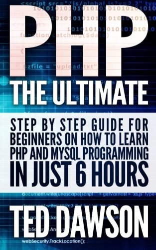 PHP The Ultimate Step by Step Guide for Beginners on how to Learn PHP and MYSQL Programming in Just 6 Hours