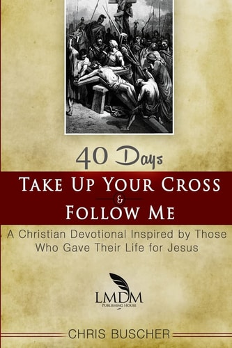 Take Up Your Cross and Follow Me A Christian Devotional Inspired By Those Who Gave Their Life For Jesus