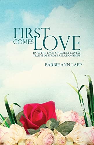First Comes Love How the Lack of Godly Love and Truth Destroys Relationships