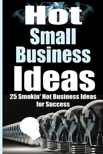 Hot Small Business Ideas 25 Smokin' Hot Start Up Business Ideas To Spark Your Entrepreneurship Creativity And Have You In Business Fast!