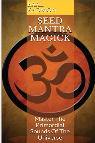 Seed Mantra Magick Master the Primordial Sounds of the Universe