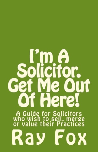 I'm a Solicitor. Get Me Out of Here! A Guide for Solicitors Who Wish to Sell, Merge Or Value Their Practices