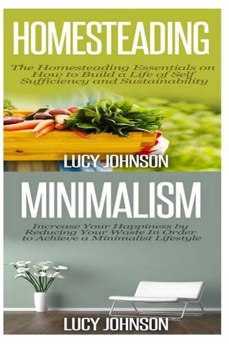 Homesteading: Minimalism Sustainable Living - Learn How to Build a Life of Self Sufficiency; Minimalist Living - Learn How to Simplify and Declutter Your Home