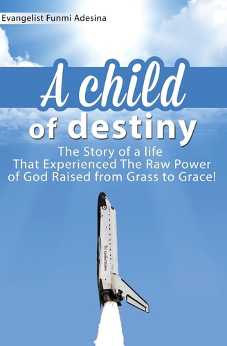 A Child of Destiny A Life That Experienced the Raw Power of God Raised from Grass to Grace