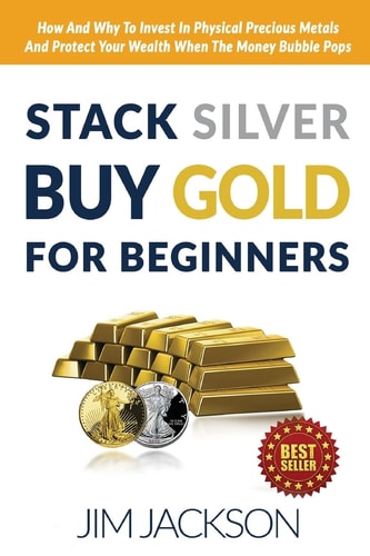 Stack Silver Buy Gold For Beginners How And Why To Invest In Physical Precious Metals And Protect Your Wealth When The Money Bubble Pops