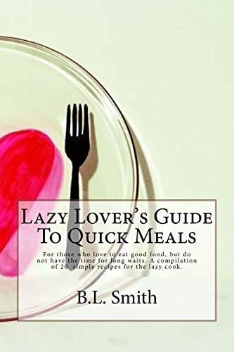 Lazy Lover's Guide to Quick Meals For Those Who Love to Eat Good Food, But Do Not Have the Time for Long Waits. a Compilation of 25 Simple Recipes for the Lazy Cook