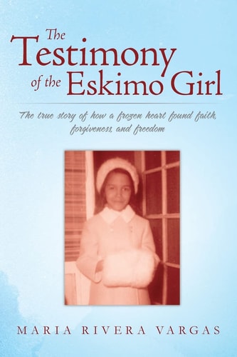 The Testimony of the Eskimo Girl The True Story of How a Frozen Heart Found Faith, Forgiveness, and Freedom