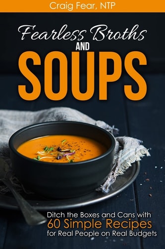 Fearless Broths and Soups Ditch the Boxes and Cans with 60 Simple Recipes for Real People on Real Budgets