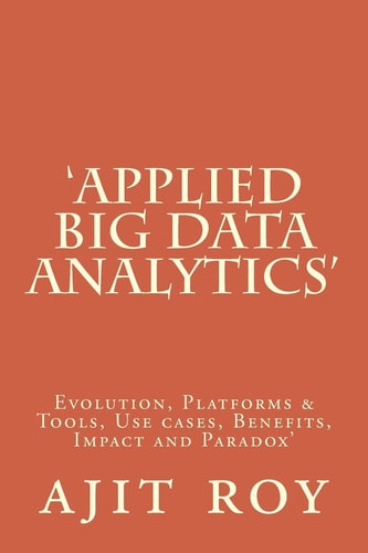 'Applied Big Data Analytics' Evolution, Platforms and Tools, Use Cases, Benefits, Impact and Paradox'