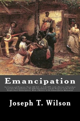 Emancipation Its Course and Progress, From 1481 B.C. to A.D.1875, with a Review of President Lincoln's Proclamations, the XIII Amendment, and the Progress of the Freed People Since Emancipation, With a History of the Emancipation Monument