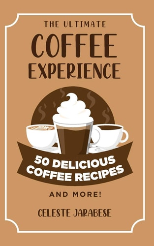 The Ultimate COFFEE EXPERIENCE 50 Delicious Coffee Recipes and More!