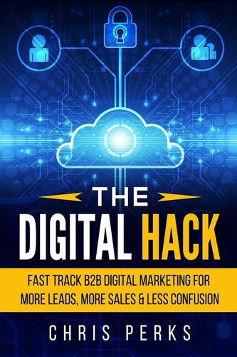 The Digital Hack Fast Track B2B Digital Marketing for More Leads, More Sales and Less Confusion
