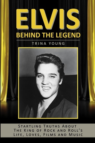 Elvis Behind The Legend: Startling Truths About The King Of Rock And Roll's Life, Loves, Films And Music