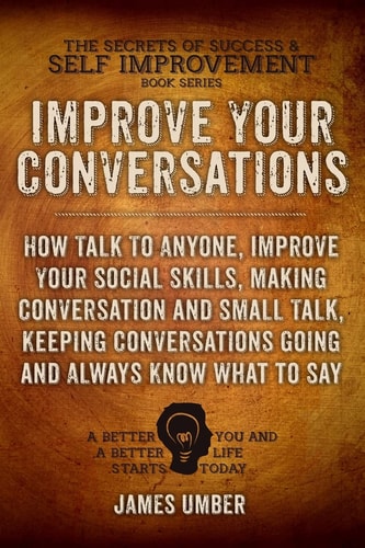 Improve Your Conversations How Talk To Anyone, Improve Your Social Skills, Making Conversation and Small Talk, Keeping Conversations Going and Always Know What to Say