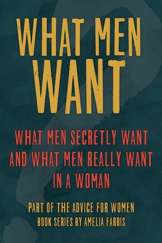 What Men Want What Men Secretly Want, What Men Really Want in a Woman and How to Make Men Chase You