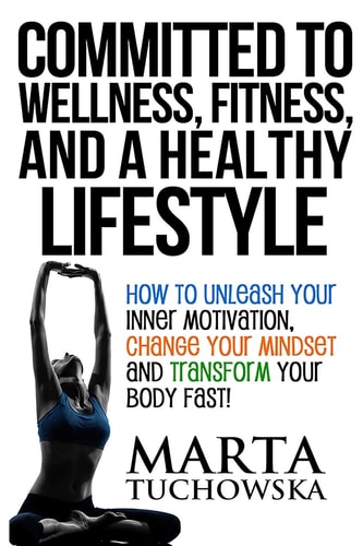 Committed to Wellness, Fitness, and a Healthy Lifestyle How to Unleash Your Inner Motivation, Change Your Mindset, and Transform Your Body Fast!