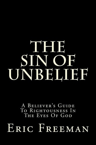 The Sin Of Unbelief A Believer's Guide To Rightousness In The Eyes Of God