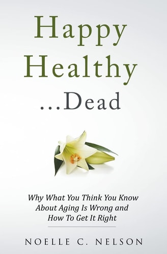 Happy Healthy . . . Dead Why What You Think You Know About Aging Is Wrong and How To Get It Right