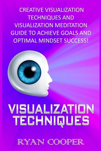 Visualization Visualization Techniques: Creative Visualization Techniques And Visualization Meditation Guide To Achieve Goals And Optimal Mindset Success!