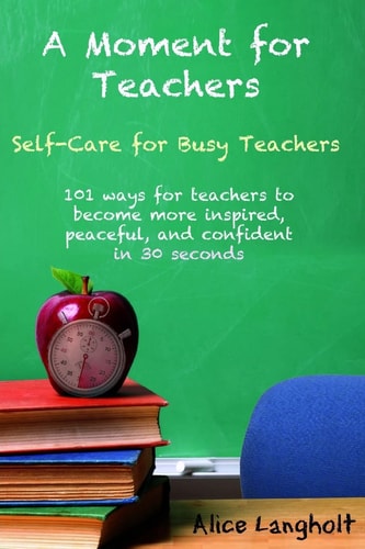 A Moment for Teachers Self-Care for Busy Teachers - 101 Free Ways for Teachers to Become More Inspired, Peaceful, and Confident in 30 Seconds
