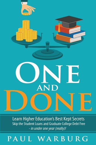 One and Done One and Done: Learn Higher Education's Best Kept Secrets, Skip the Student Loans, and Graduate College Debt Free - in Under One Year (really)!