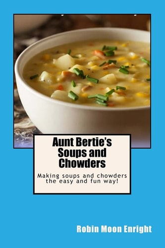 Aunt Bertie's Soups and Chowders Making Soups and Chowders the Easy and Fun Way!