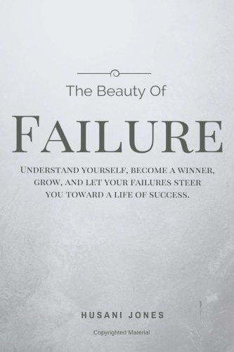 The Beauty of Failure Understand Yourself, Become a Winner, Grow, and Let Your Failures Steer You Toward a Life of Success
