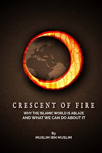 Crescent Of Fire Why The Islamic World Is Ablaze, And What We Can Do About It